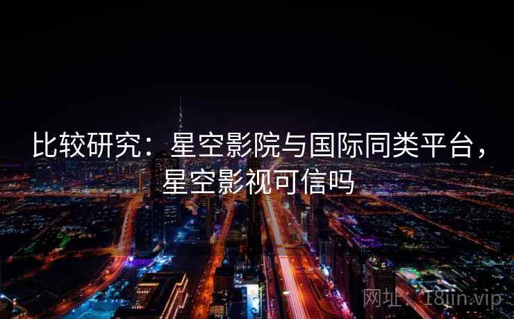 比较研究:星空影院与国际同类平台,星空影视可信吗 第2张 比较研究:星空影院与国际同类平台,星空影视可信吗 第2张