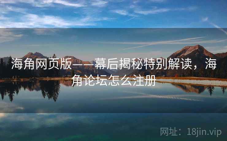 海角网页版——幕后揭秘特别解读,海角论坛怎么注册 第2张 海角网页版——幕后揭秘特别解读,海角论坛怎么注册 第2张