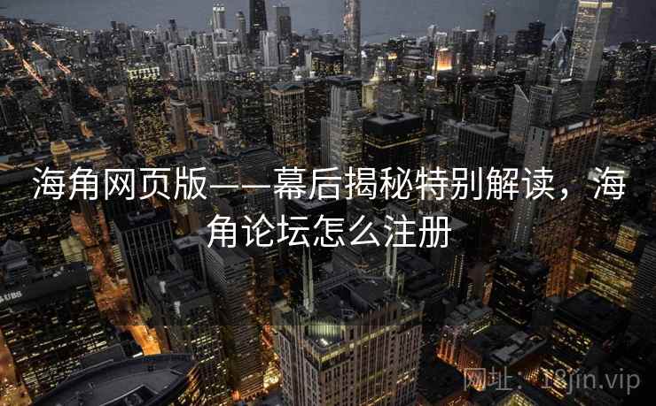 海角网页版——幕后揭秘特别解读,海角论坛怎么注册 第1张 海角网页版——幕后揭秘特别解读,海角论坛怎么注册 第1张