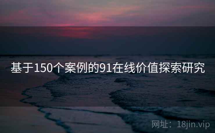 基于150个案例的91在线价值探索研究 第1张 基于150个案例的91在线价值探索研究 第1张