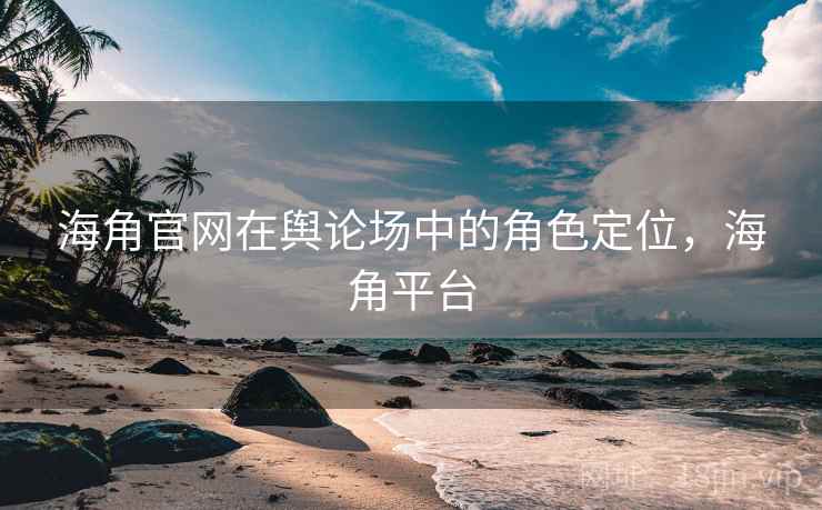 海角官网在舆论场中的角色定位,海角平台 第2张 海角官网在舆论场中的角色定位,海角平台 第2张