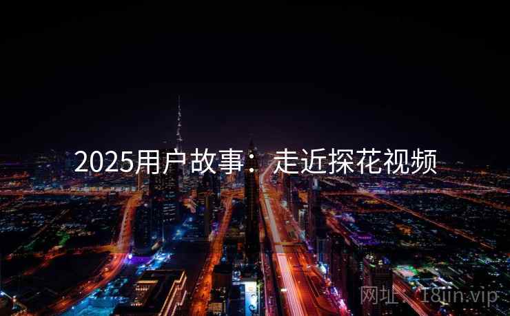 2025用户故事:走近探花视频 第1张 2025用户故事:走近探花视频 第1张