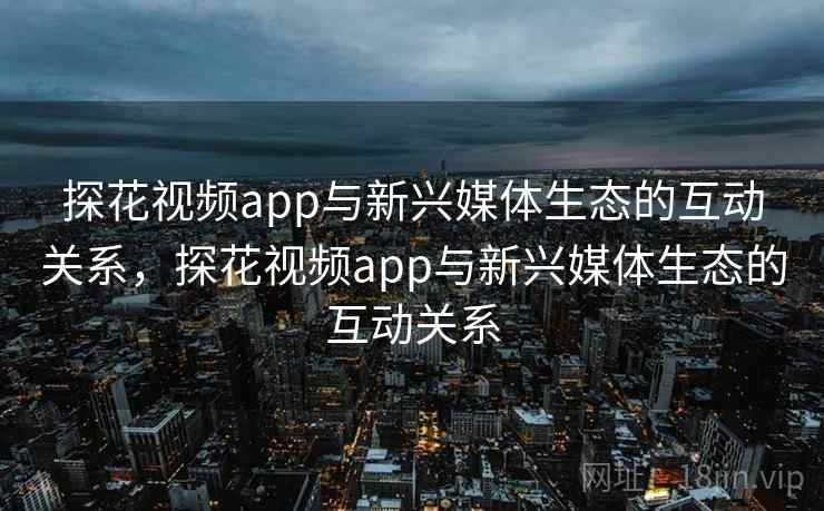 探花视频app与新兴媒体生态的互动关系,探花视频app与新兴媒体生态的互动关系 第1张 探花视频app与新兴媒体生态的互动关系,探花视频app与新兴媒体生态的互动关系 第1张